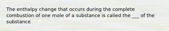 The enthalpy change that occurs during the complete combustion of one mole of a substance is called the ___ of the substance