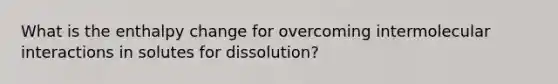 What is the enthalpy change for overcoming intermolecular interactions in solutes for dissolution?