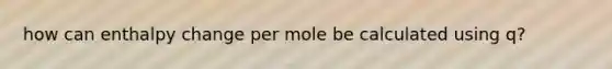 how can enthalpy change per mole be calculated using q?