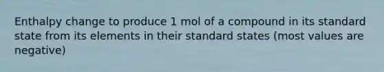 Enthalpy change to produce 1 mol of a compound in its standard state from its elements in their standard states (most values are negative)