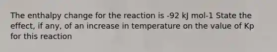 The enthalpy change for the reaction is -92 kJ mol-1 State the effect, if any, of an increase in temperature on the value of Kp for this reaction