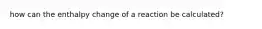 how can the enthalpy change of a reaction be calculated?