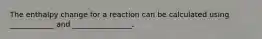 The enthalpy change for a reaction can be calculated using ____________ and ________________.