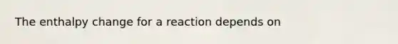 The enthalpy change for a reaction depends on