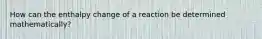 How can the enthalpy change of a reaction be determined mathematically?