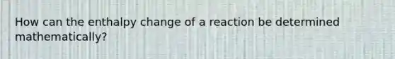 How can the enthalpy change of a reaction be determined mathematically?