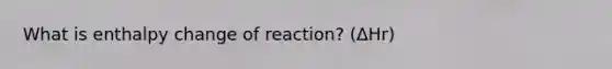 What is enthalpy change of reaction? (ΔHr)