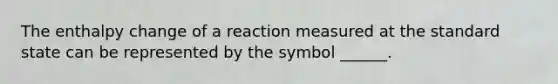 The enthalpy change of a reaction measured at the standard state can be represented by the symbol ______.