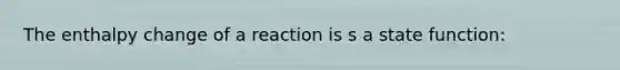 The enthalpy change of a reaction is s a state function: