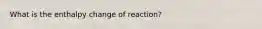 What is the enthalpy change of reaction?