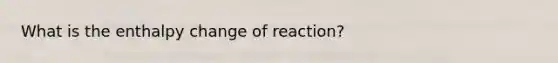 What is the enthalpy change of reaction?