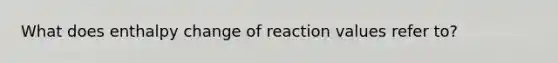 What does enthalpy change of reaction values refer to?