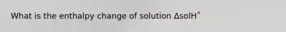 What is the enthalpy change of solution ∆solH˚