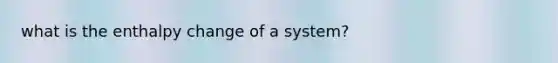 what is the enthalpy change of a system?