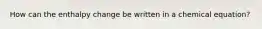 How can the enthalpy change be written in a chemical equation?