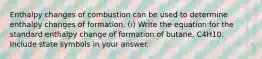 Enthalpy changes of combustion can be used to determine enthalpy changes of formation. (i) Write the equation for the standard enthalpy change of formation of butane, C4H10. Include state symbols in your answer.