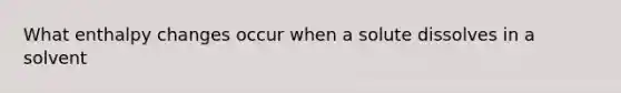 What enthalpy changes occur when a solute dissolves in a solvent