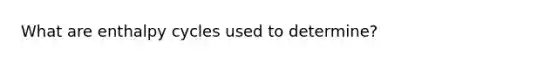 What are enthalpy cycles used to determine?