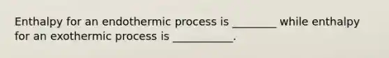 Enthalpy for an endothermic process is ________ while enthalpy for an exothermic process is ___________.