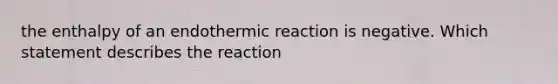 the enthalpy of an endothermic reaction is negative. Which statement describes the reaction