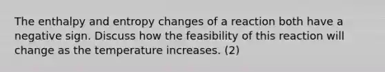 The enthalpy and entropy changes of a reaction both have a negative sign. Discuss how the feasibility of this reaction will change as the temperature increases. (2)