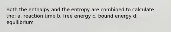 Both the enthalpy and the entropy are combined to calculate the: a. reaction time b. free energy c. bound energy d. equilibrium