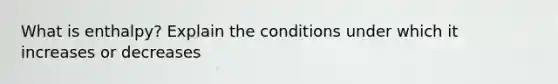 What is enthalpy? Explain the conditions under which it increases or decreases