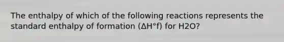 The enthalpy of which of the following reactions represents the standard enthalpy of formation (ΔH°f) for H2O?