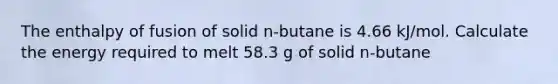 The enthalpy of fusion of solid n-butane is 4.66 kJ/mol. Calculate the energy required to melt 58.3 g of solid n-butane