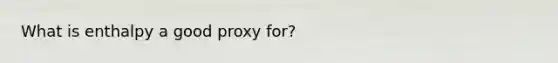 What is enthalpy a good proxy for?