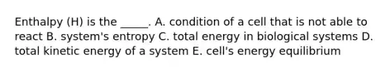 Enthalpy (H) is the _____. A. condition of a cell that is not able to react B. system's entropy C. total energy in biological systems D. total kinetic energy of a system E. cell's energy equilibrium