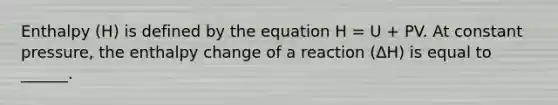 Enthalpy (H) is defined by the equation H = U + PV. At constant pressure, the enthalpy change of a reaction (ΔH) is equal to ______.