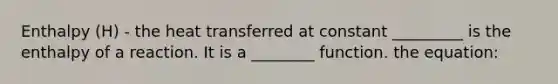 Enthalpy (H) - the heat transferred at constant _________ is the enthalpy of a reaction. It is a ________ function. the equation: