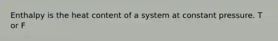 Enthalpy is the heat content of a system at constant pressure. T or F