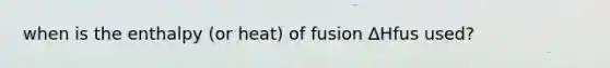 when is the enthalpy (or heat) of fusion ΔHfus used?