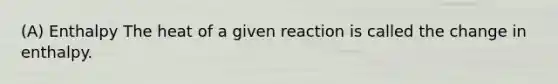 (A) Enthalpy The heat of a given reaction is called the change in enthalpy.