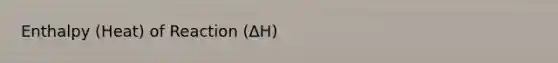 Enthalpy (Heat) of Reaction (ΔH)