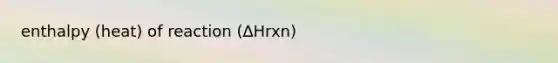 enthalpy (heat) of reaction (∆Hrxn)