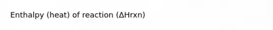 Enthalpy (heat) of reaction (ΔHrxn)