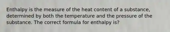 Enthalpy is the measure of the heat content of a substance, determined by both the temperature and the pressure of the substance. The correct formula for enthalpy is?