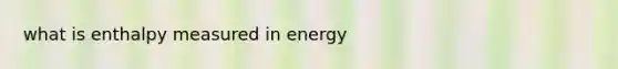 what is enthalpy measured in energy