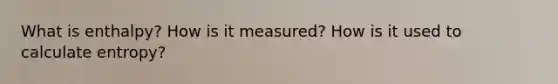 What is enthalpy? How is it measured? How is it used to calculate entropy?