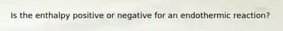 Is the enthalpy positive or negative for an endothermic reaction?