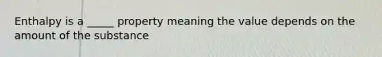 Enthalpy is a _____ property meaning the value depends on the amount of the substance