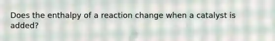 Does the enthalpy of a reaction change when a catalyst is added?