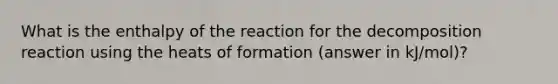 What is the enthalpy of the reaction for the decomposition reaction using the heats of formation (answer in kJ/mol)?