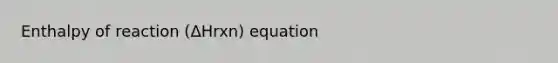 Enthalpy of reaction (ΔHrxn) equation