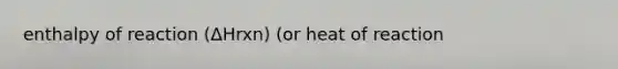 enthalpy of reaction (ΔHrxn) (or heat of reaction