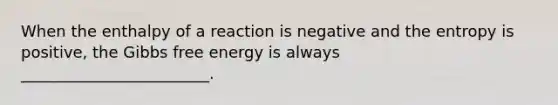 When the enthalpy of a reaction is negative and the entropy is positive, the Gibbs free energy is always ________________________.