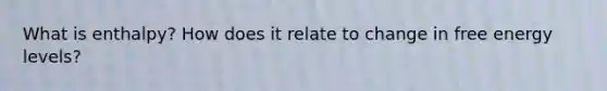What is enthalpy? How does it relate to change in free energy levels?
